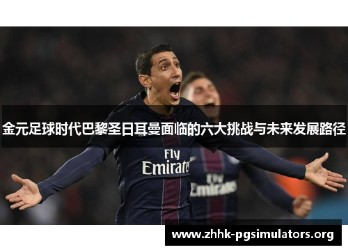 金元足球时代巴黎圣日耳曼面临的六大挑战与未来发展路径 金元足球时代巴黎圣日耳曼面临的六大挑战与未来发展路径