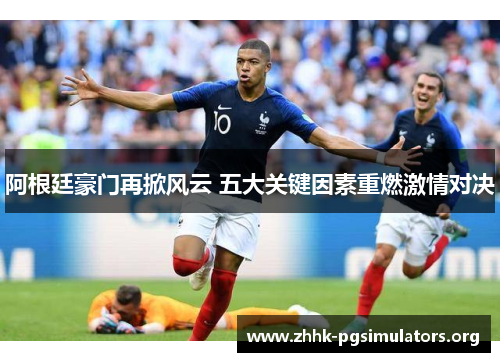 阿根廷豪门再掀风云 五大关键因素重燃激情对决 阿根廷豪门再掀风云 五大关键因素重燃激情对决