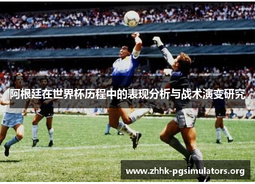 阿根廷在世界杯历程中的表现分析与战术演变研究 阿根廷在世界杯历程中的表现分析与战术演变研究