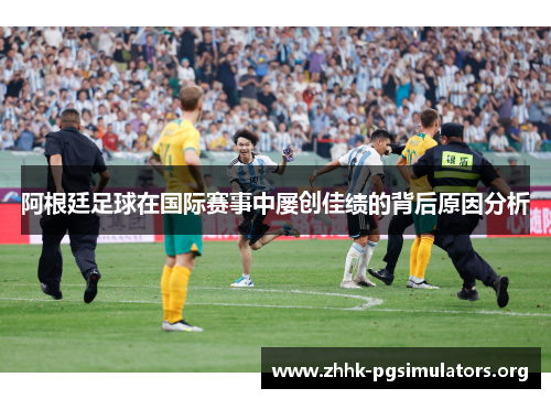 阿根廷足球在国际赛事中屡创佳绩的背后原因分析 阿根廷足球在国际赛事中屡创佳绩的背后原因分析