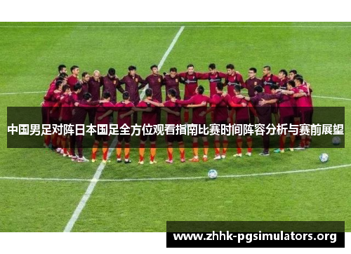 中国男足对阵日本国足全方位观看指南比赛时间阵容分析与赛前展望