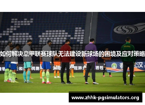 如何解决意甲联赛球队无法建设新球场的困境及应对策略 如何解决意甲联赛球队无法建设新球场的困境及应对策略