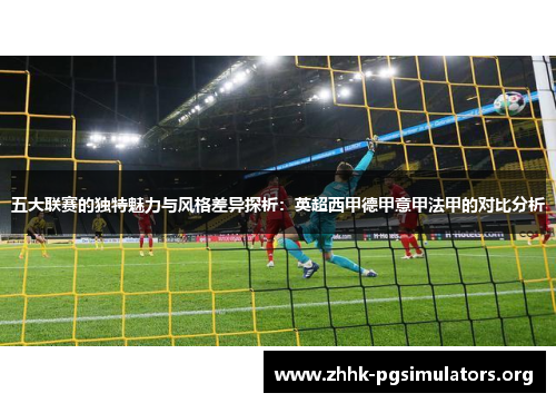 五大联赛的独特魅力与风格差异探析：英超西甲德甲意甲法甲的对比分析