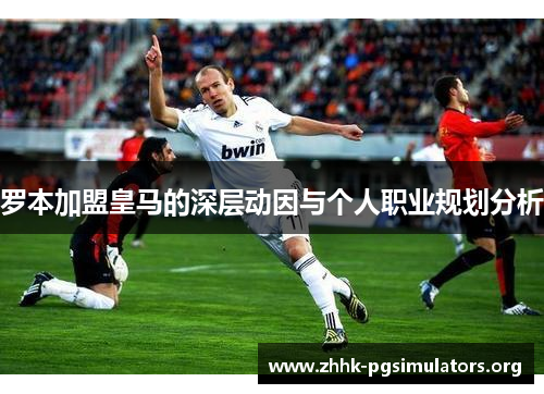 罗本加盟皇马的深层动因与个人职业规划分析 罗本加盟皇马的深层动因与个人职业规划分析